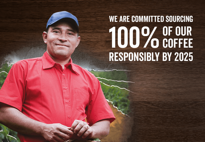 WE ARE COMMITTED SOURCING O OF OUR 100/ O COFFEE RESPONSIBLY BY 2025